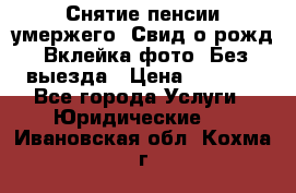 Снятие пенсии умержего. Свид.о рожд. Вклейка фото. Без выезда › Цена ­ 3 000 - Все города Услуги » Юридические   . Ивановская обл.,Кохма г.